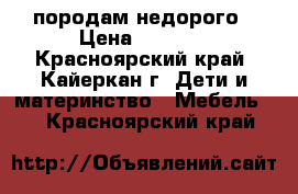 породам недорого › Цена ­ 4 500 - Красноярский край, Кайеркан г. Дети и материнство » Мебель   . Красноярский край